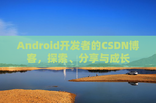 Android开发者的CSDN博客，探索、分享与成长